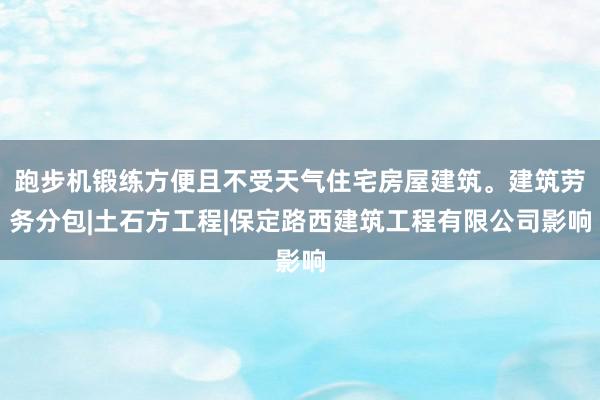 跑步机锻练方便且不受天气住宅房屋建筑。建筑劳务分包|土石方工程|保定路西建筑工程有限公司影响