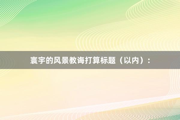 寰宇的风景教诲打算标题（以内）：
