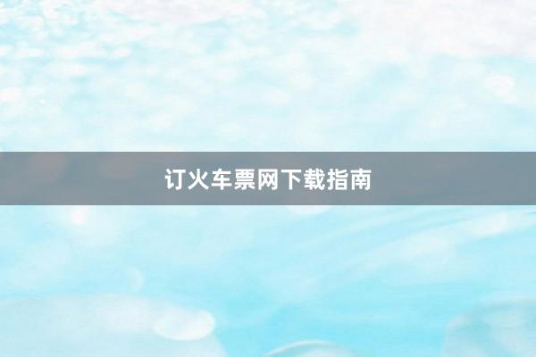 订火车票网下载指南
