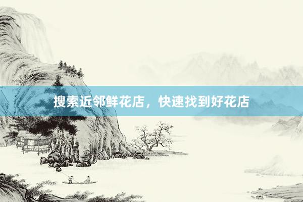 搜索近邻鲜花店,快速找到好花店