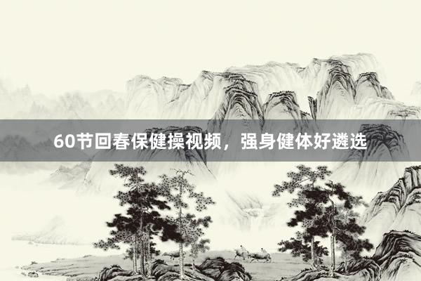 60节回春保健操视频，强身健体好遴选